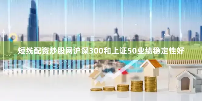 短线配资炒股网沪深300和上证50业绩稳定性好