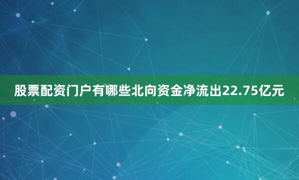 股票配资门户有哪些北向资金净流出22.75亿元