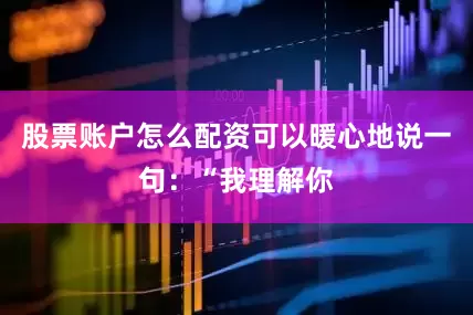 股票账户怎么配资可以暖心地说一句：“我理解你