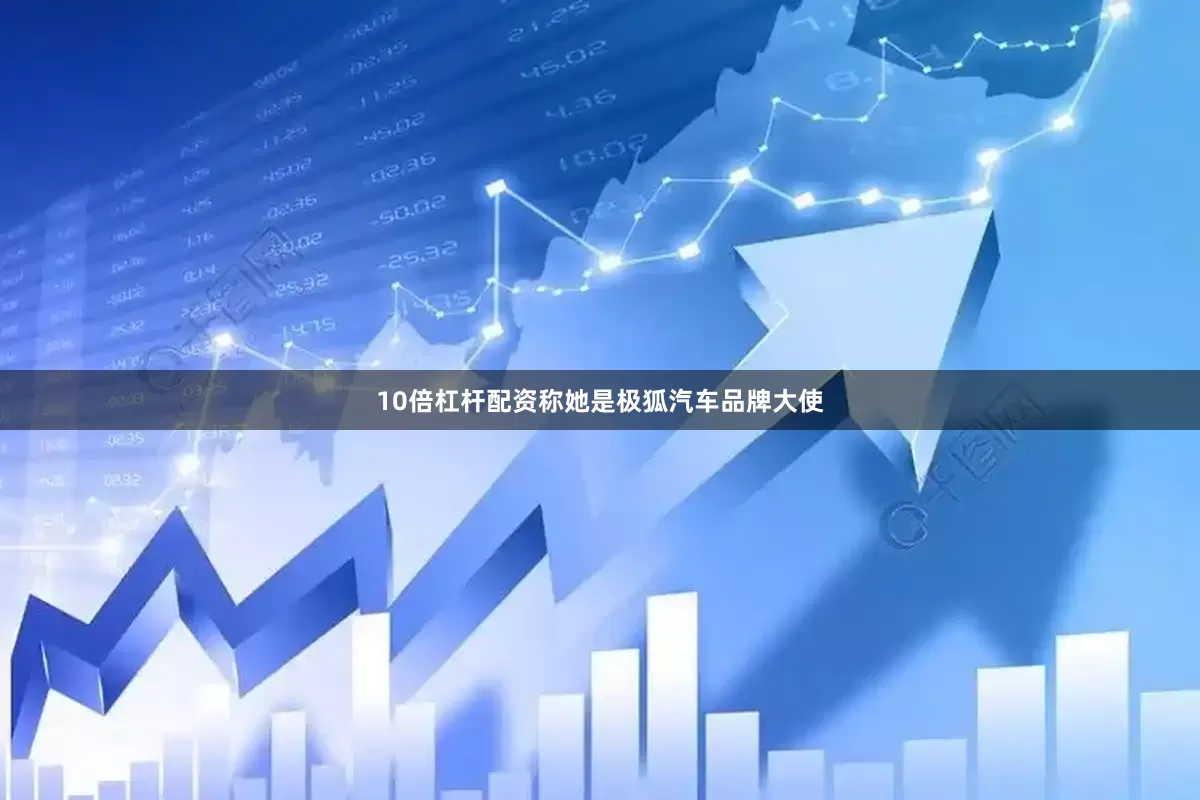 10倍杠杆配资称她是极狐汽车品牌大使
