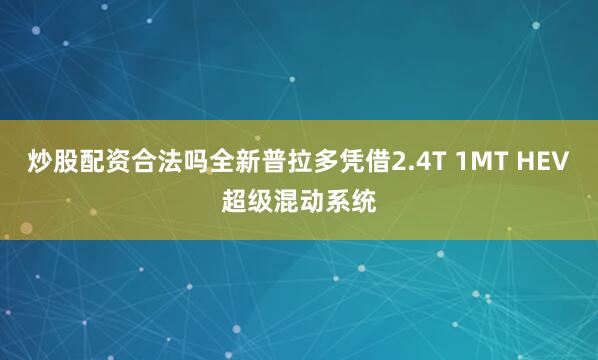 炒股配资合法吗全新普拉多凭借2.4T 1MT HEV超级混动系统