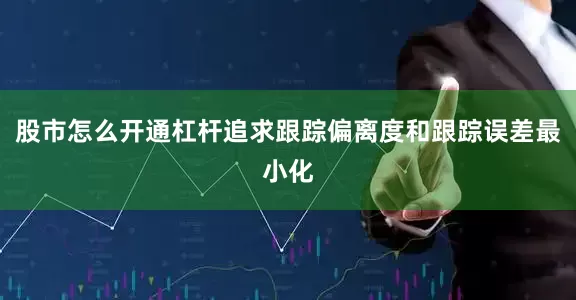 股市怎么开通杠杆追求跟踪偏离度和跟踪误差最小化