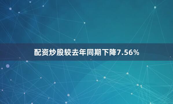 配资炒股较去年同期下降7.56%