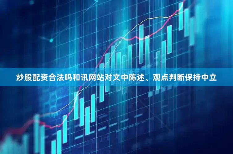 炒股配资合法吗和讯网站对文中陈述、观点判断保持中立