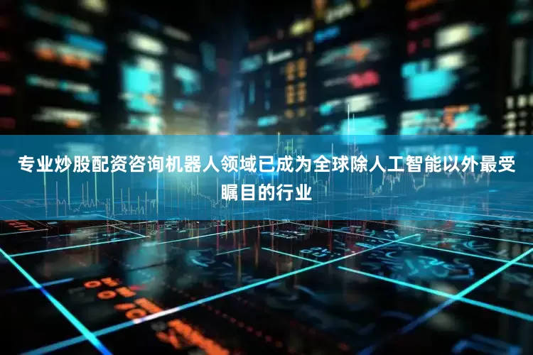 专业炒股配资咨询机器人领域已成为全球除人工智能以外最受瞩目的行业
