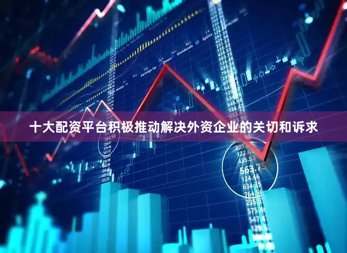 十大配资平台积极推动解决外资企业的关切和诉求
