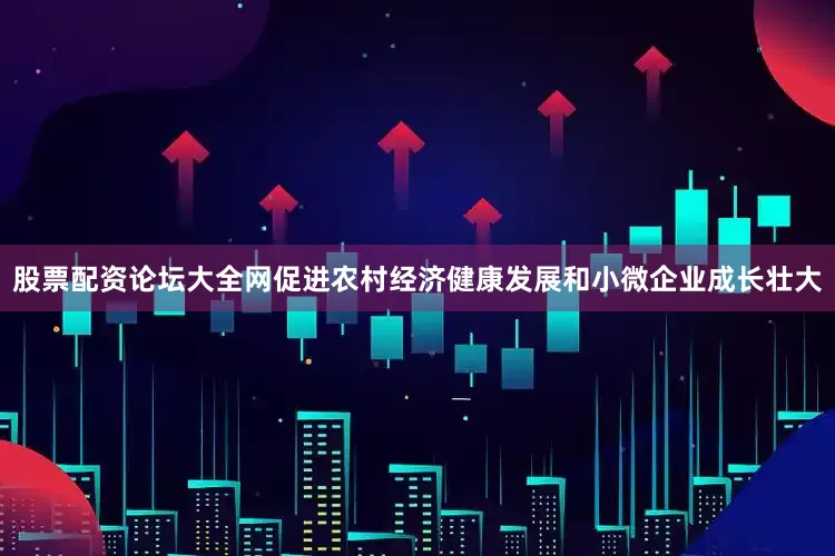 股票配资论坛大全网促进农村经济健康发展和小微企业成长壮大