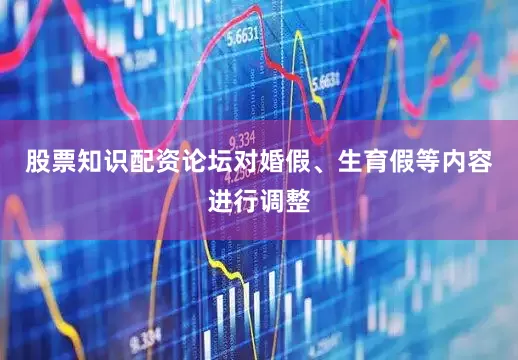 股票知识配资论坛对婚假、生育假等内容进行调整