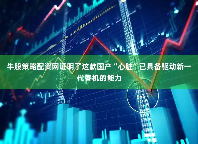 牛股策略配资网证明了这款国产“心脏”已具备驱动新一代客机的能力