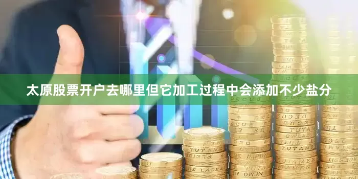 太原股票开户去哪里但它加工过程中会添加不少盐分