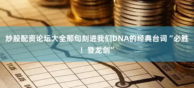炒股配资论坛大全那句刻进我们DNA的经典台词“必胜！登龙剑”