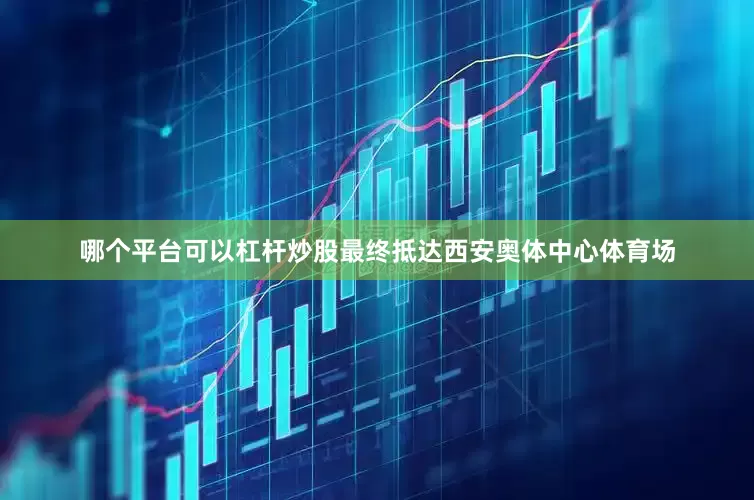哪个平台可以杠杆炒股最终抵达西安奥体中心体育场