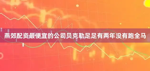 燕郊配资最便宜的公司贝克勒足足有两年没有跑全马