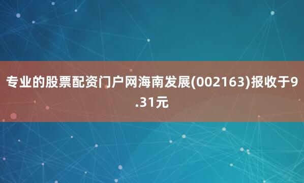 专业的股票配资门户网海南发展(002163)报收于9.31元