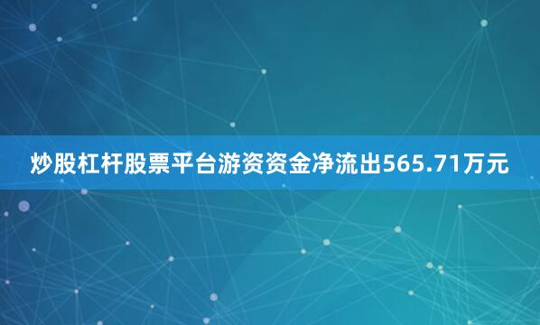 炒股杠杆股票平台游资资金净流出565.71万元