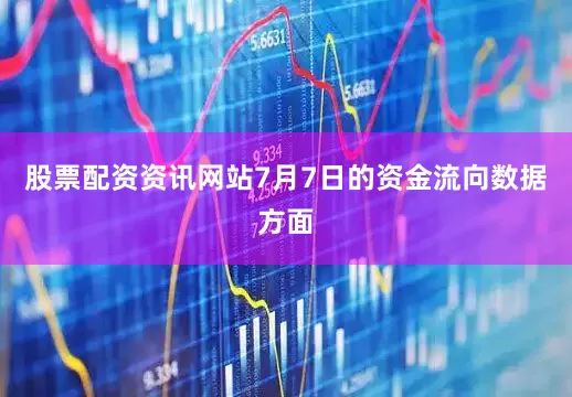 股票配资资讯网站7月7日的资金流向数据方面