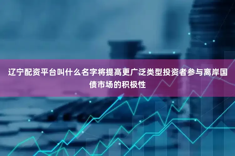辽宁配资平台叫什么名字将提高更广泛类型投资者参与离岸国债市场的积极性