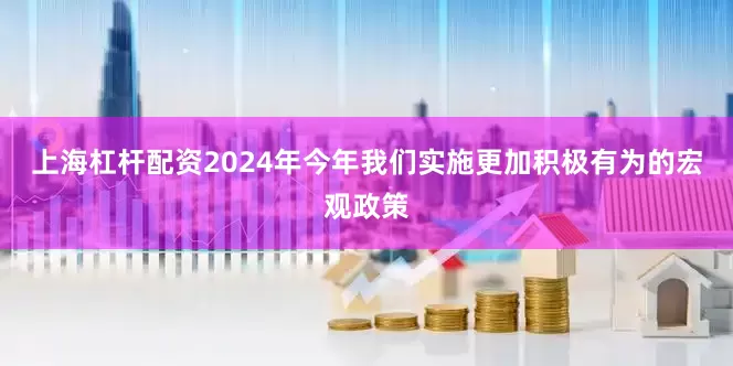 上海杠杆配资2024年今年我们实施更加积极有为的宏观政策