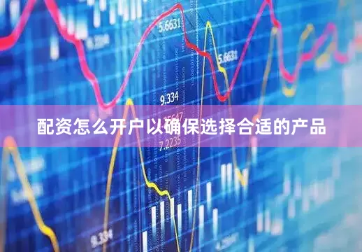 配资怎么开户以确保选择合适的产品