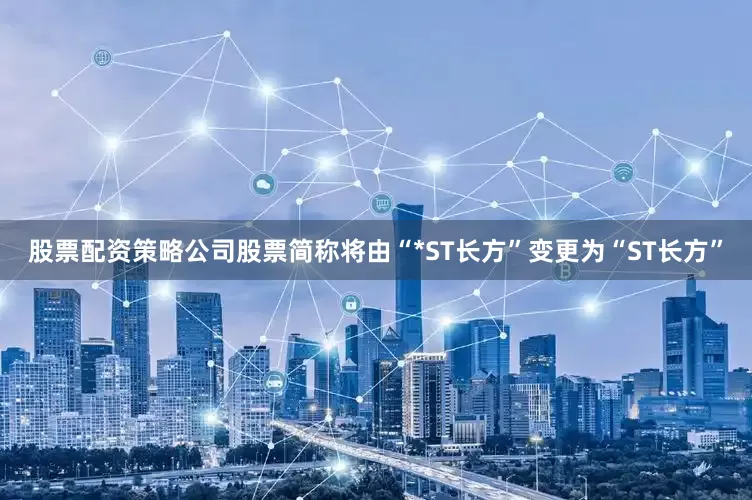 股票配资策略公司股票简称将由“*ST长方”变更为“ST长方”