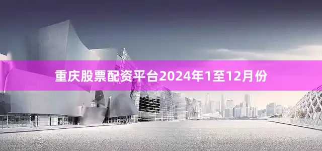 重庆股票配资平台　　2024年1至12月份