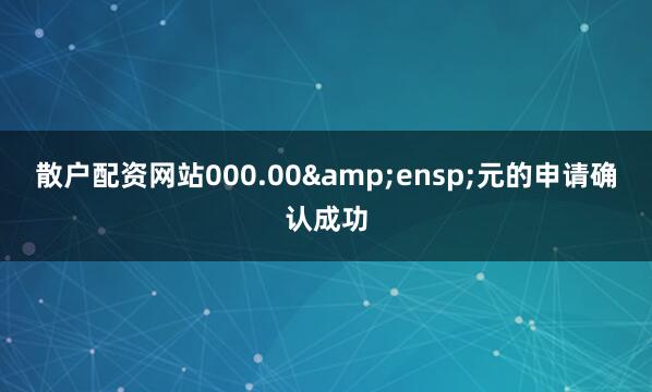 散户配资网站000.00&ensp;元的申请确认成功