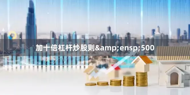 加十倍杠杆炒股则&ensp;500