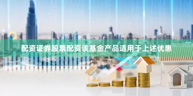 配资证券股票配资该基金产品适用于上述优惠
