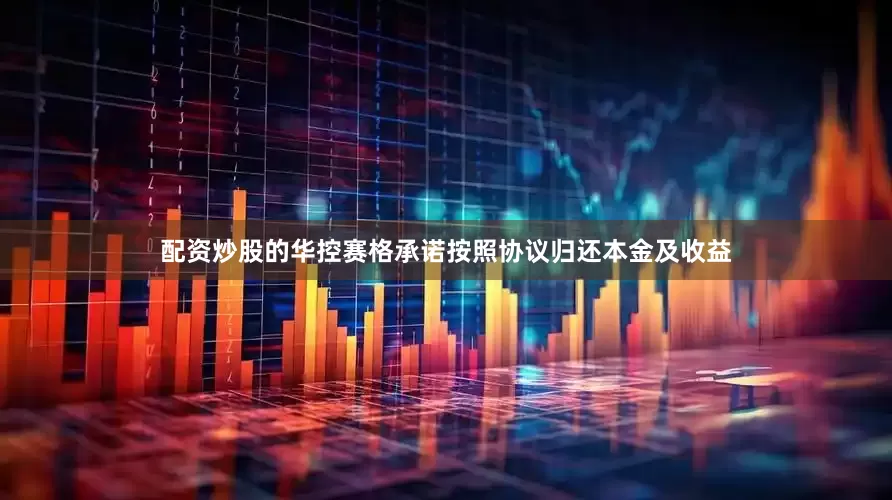 配资炒股的华控赛格承诺按照协议归还本金及收益