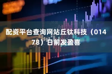 配资平台查询网站丘钛科技（01478）日前发盈喜