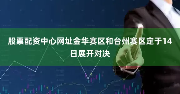 股票配资中心网址金华赛区和台州赛区定于14日展开对决