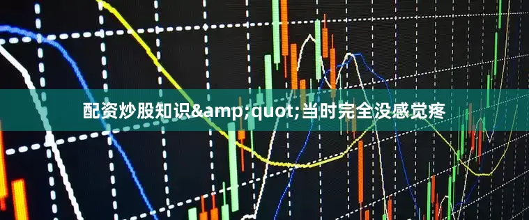 配资炒股知识&quot;当时完全没感觉疼