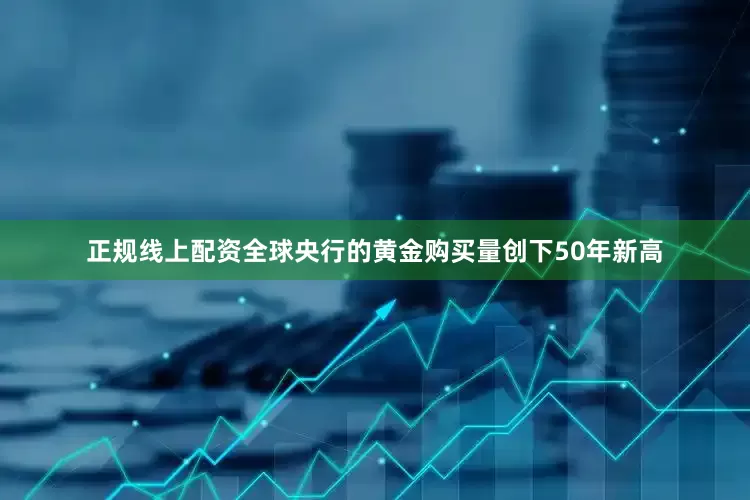 正规线上配资全球央行的黄金购买量创下50年新高