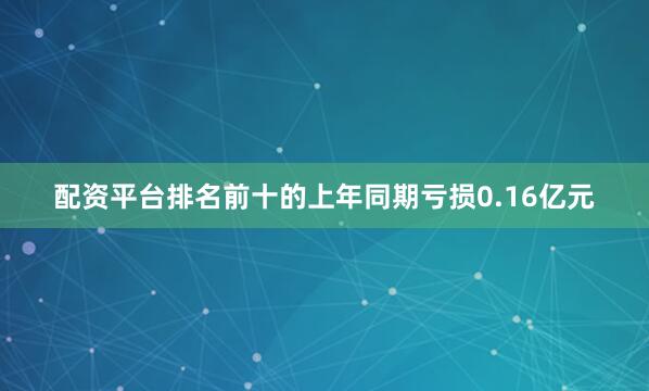 配资平台排名前十的上年同期亏损0.16亿元