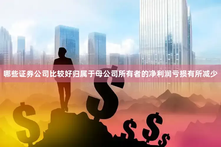 哪些证券公司比较好归属于母公司所有者的净利润亏损有所减少