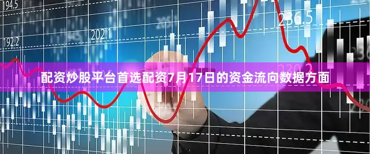 配资炒股平台首选配资7月17日的资金流向数据方面
