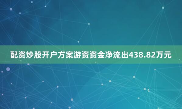 配资炒股开户方案游资资金净流出438.82万元