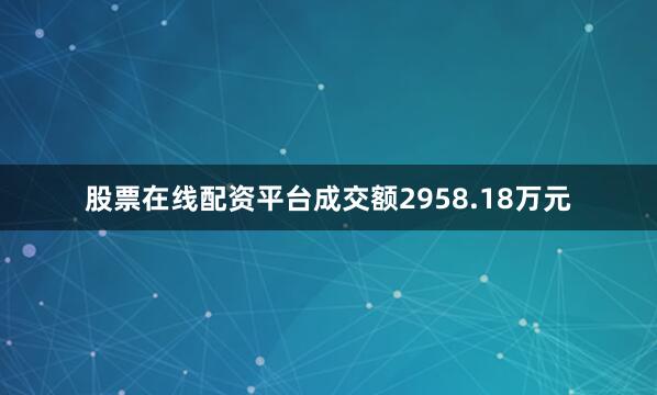 股票在线配资平台成交额2958.18万元