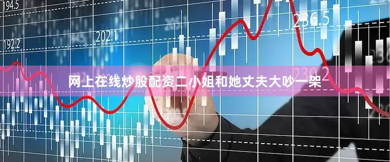 网上在线炒股配资二小姐和她丈夫大吵一架