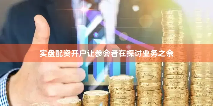 实盘配资开户让参会者在探讨业务之余