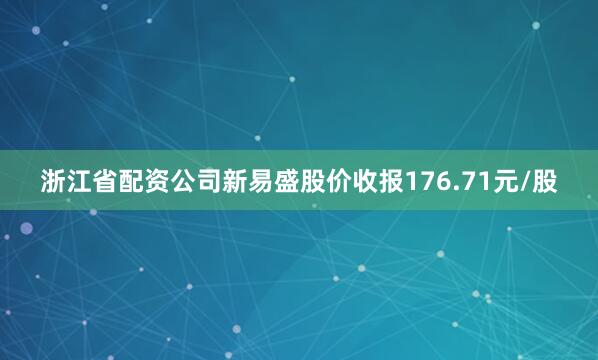浙江省配资公司新易盛股价收报176.71元/股