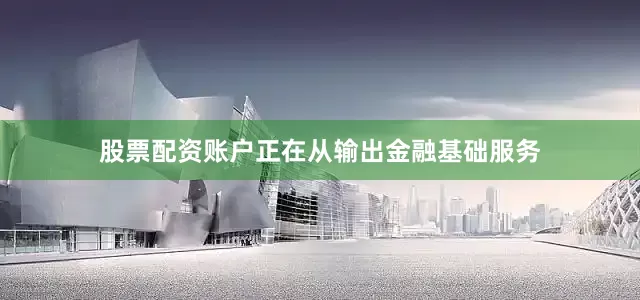 股票配资账户正在从输出金融基础服务