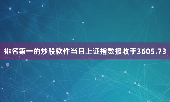 排名第一的炒股软件当日上证指数报收于3605.73