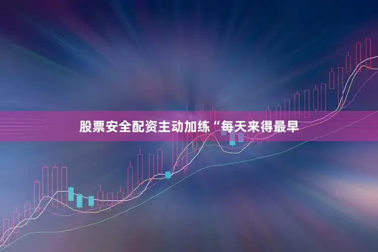 股票安全配资主动加练“每天来得最早