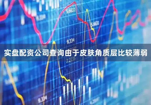 实盘配资公司查询由于皮肤角质层比较薄弱