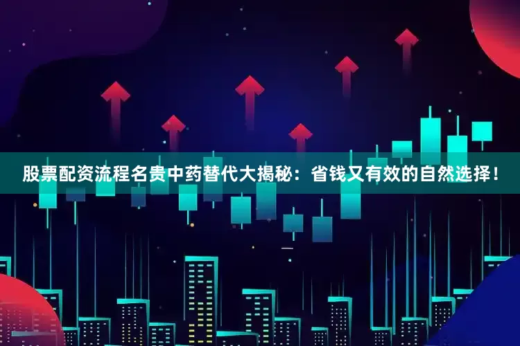 股票配资流程名贵中药替代大揭秘：省钱又有效的自然选择！