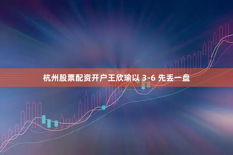 杭州股票配资开户王欣瑜以 3-6 先丢一盘