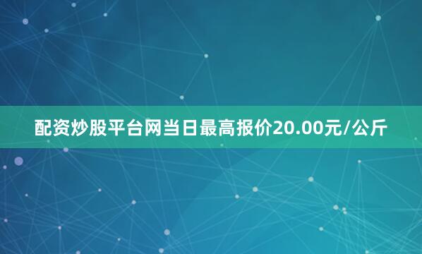 配资炒股平台网当日最高报价20.00元/公斤