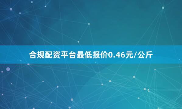 合规配资平台最低报价0.46元/公斤