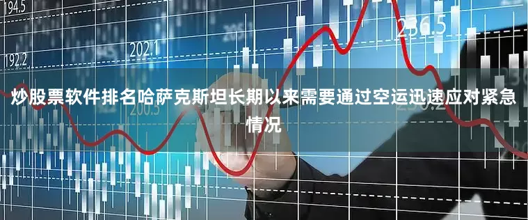 炒股票软件排名哈萨克斯坦长期以来需要通过空运迅速应对紧急情况